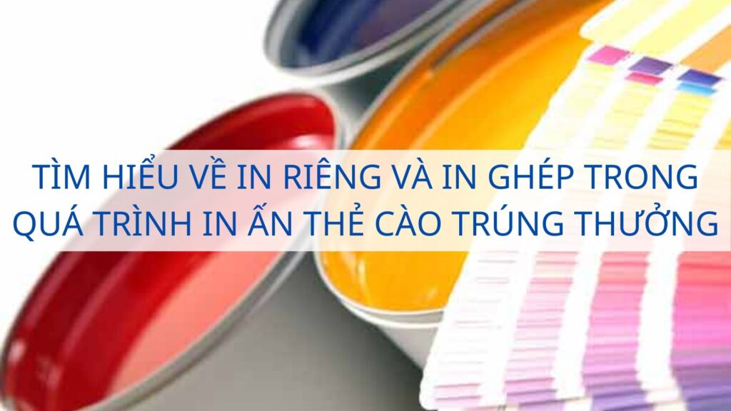 Tìm hiểu về in riêng và in ghép trong quá trình in ấn thẻ cào trúng thưởng